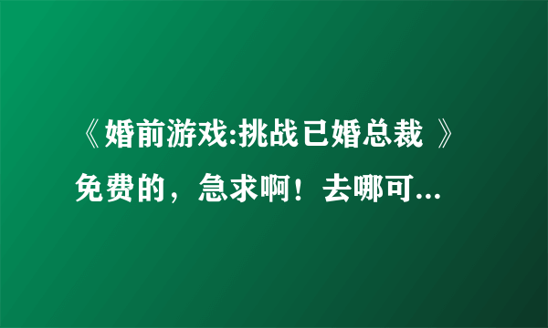 《婚前游戏:挑战已婚总裁 》免费的，急求啊！去哪可以看啊？！