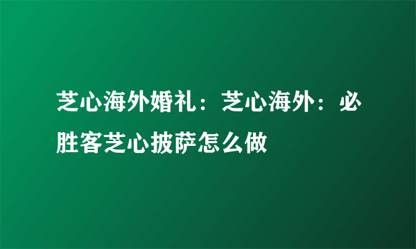 芝心海外婚礼：芝心海外：必胜客芝心披萨怎么做