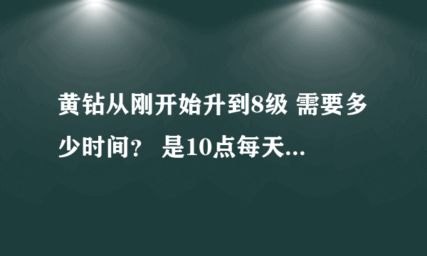 黄钻从刚开始升到8级 需要多少时间？ 是10点每天的成长值