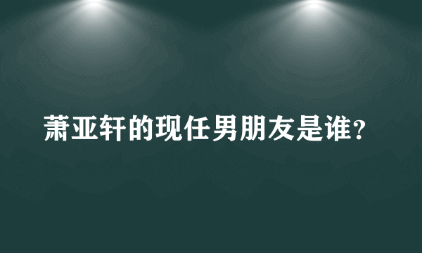 萧亚轩的现任男朋友是谁？