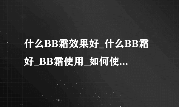 什么BB霜效果好_什么BB霜好_BB霜使用_如何使用bb霜-