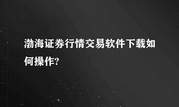 渤海证券行情交易软件下载如何操作?