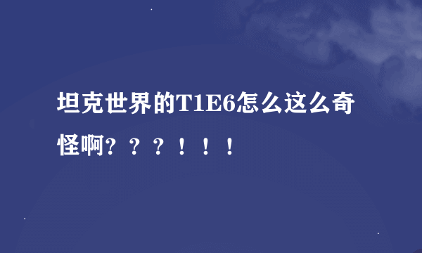 坦克世界的T1E6怎么这么奇怪啊？？？！！！