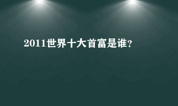 2011世界十大首富是谁？