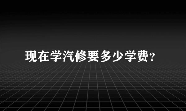 现在学汽修要多少学费？