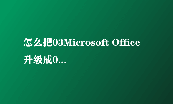 怎么把03Microsoft Office升级成07Microsoft Office