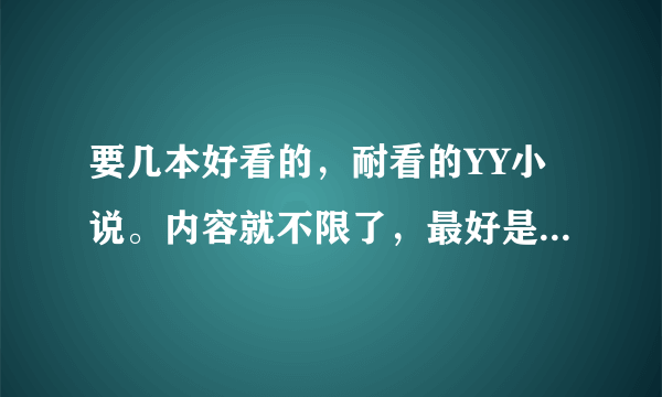 要几本好看的，耐看的YY小说。内容就不限了，最好是修真的，谢谢，