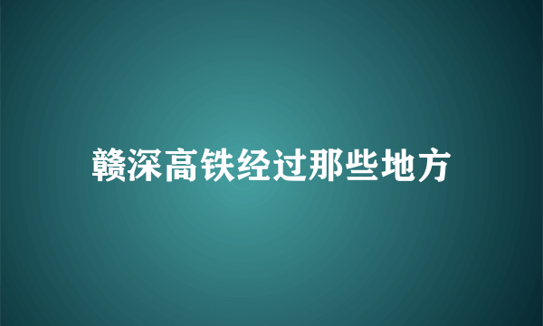 赣深高铁经过那些地方