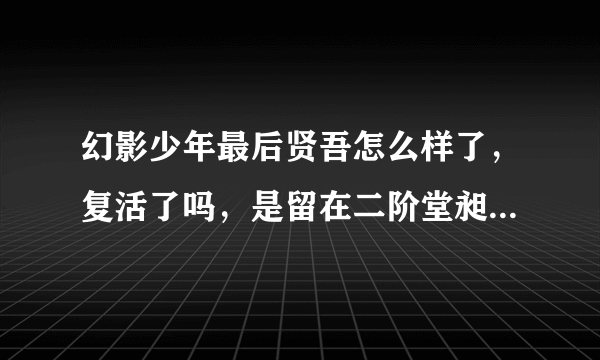 幻影少年最后贤吾怎么样了，复活了吗，是留在二阶堂昶的身边了吗