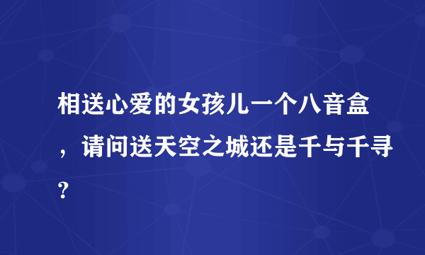 相送心爱的女孩儿一个八音盒，请问送天空之城还是千与千寻？