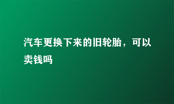 汽车更换下来的旧轮胎，可以卖钱吗