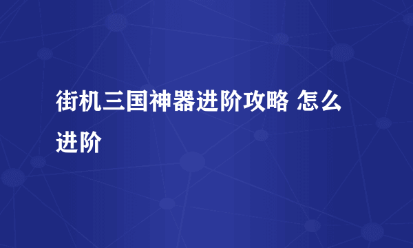 街机三国神器进阶攻略 怎么进阶