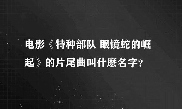 电影《特种部队 眼镜蛇的崛起》的片尾曲叫什麽名字？