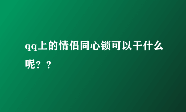 qq上的情侣同心锁可以干什么呢？？