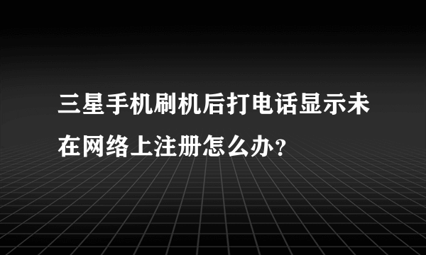 三星手机刷机后打电话显示未在网络上注册怎么办？