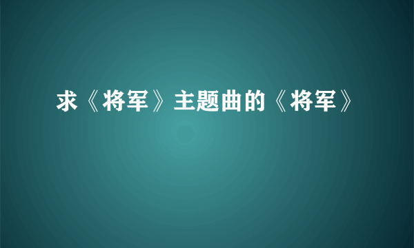 求《将军》主题曲的《将军》