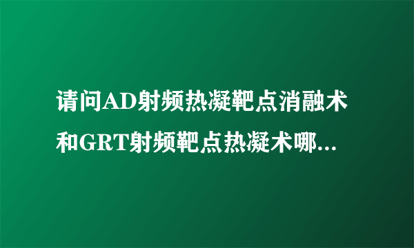 请问AD射频热凝靶点消融术和GRT射频靶点热凝术哪个更先进，效果更好？