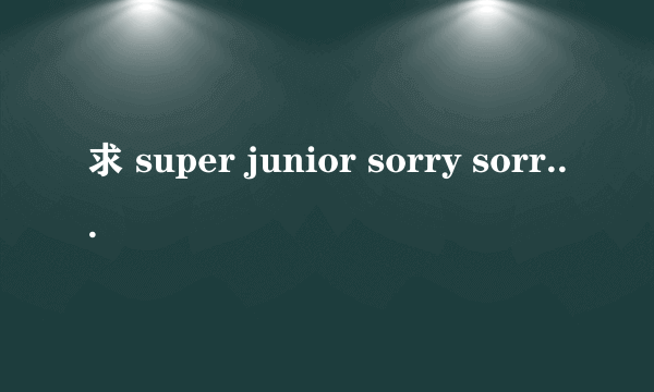 求 super junior sorry sorry 高清完整mv 下载