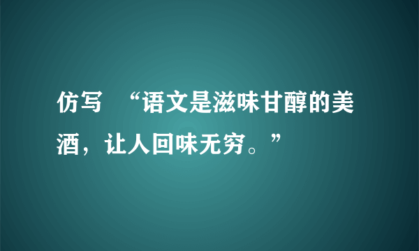 仿写  “语文是滋味甘醇的美酒，让人回味无穷。”