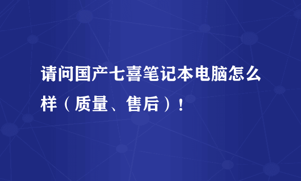 请问国产七喜笔记本电脑怎么样（质量、售后）！