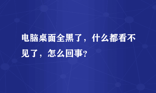 电脑桌面全黑了，什么都看不见了，怎么回事？