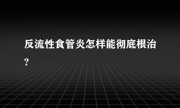 反流性食管炎怎样能彻底根治?