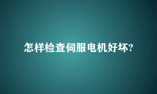 怎样检查伺服电机好坏?