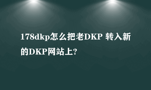 178dkp怎么把老DKP 转入新的DKP网站上?