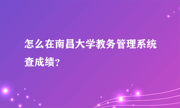 怎么在南昌大学教务管理系统查成绩？