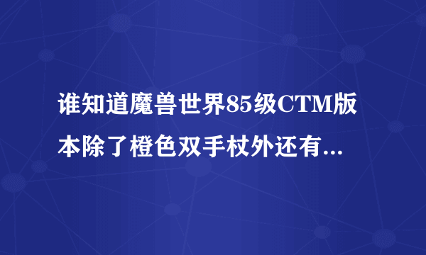 谁知道魔兽世界85级CTM版本除了橙色双手杖外还有了什么橙色装备