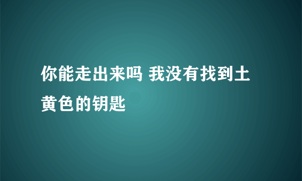 你能走出来吗 我没有找到土黄色的钥匙