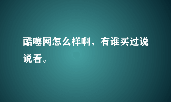 酷噻网怎么样啊，有谁买过说说看。