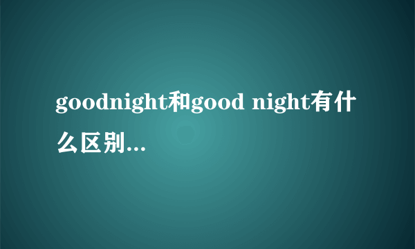 goodnight和good night有什么区别？晚安应该是哪个？