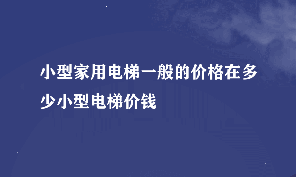 小型家用电梯一般的价格在多少小型电梯价钱