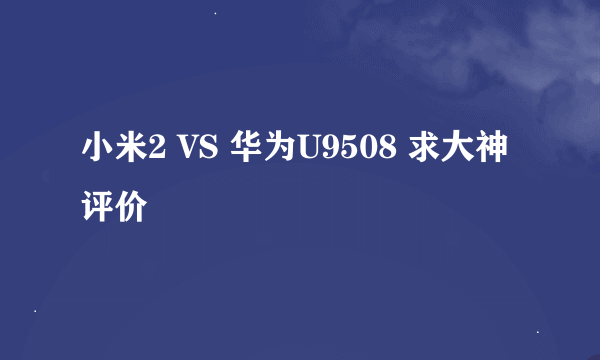 小米2 VS 华为U9508 求大神评价