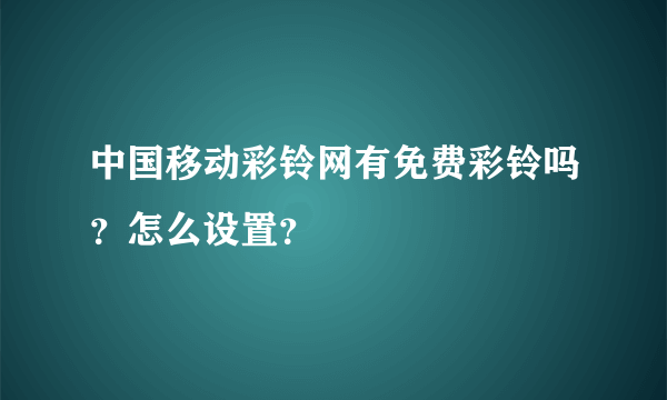 中国移动彩铃网有免费彩铃吗？怎么设置？