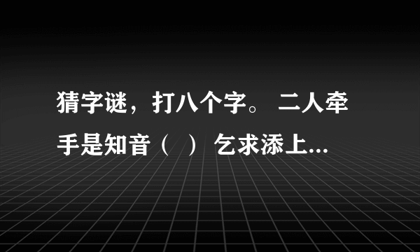 猜字谜，打八个字。 二人牵手是知音（ ） 乞求添上一横眉（ ） 恋人无心又相随（ ） 令人落