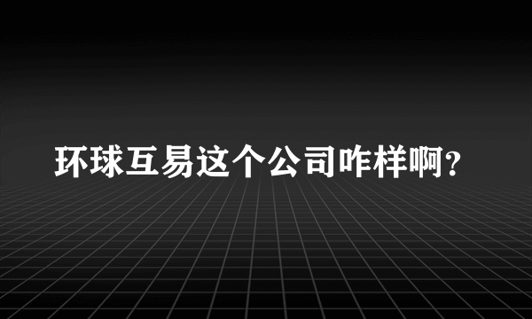 环球互易这个公司咋样啊？