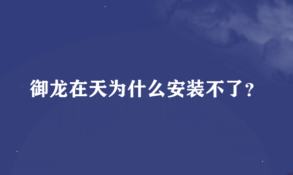 御龙在天为什么安装不了？