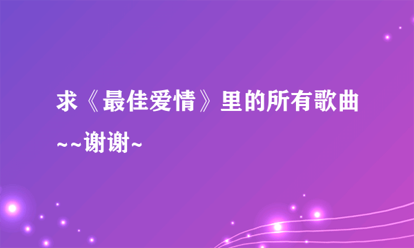 求《最佳爱情》里的所有歌曲~~谢谢~