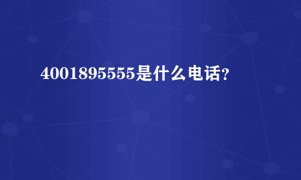 4001895555是什么电话？