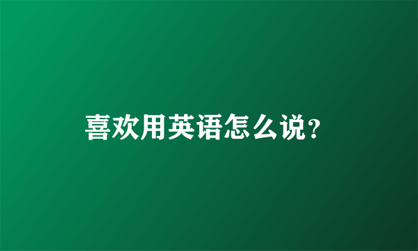 喜欢用英语怎么说？