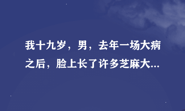 我十九岁，男，去年一场大病之后，脸上长了许多芝麻大的肉疙瘩。身上也有一些。请问，我应该怎么做呢？