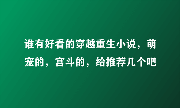 谁有好看的穿越重生小说，萌宠的，宫斗的，给推荐几个吧