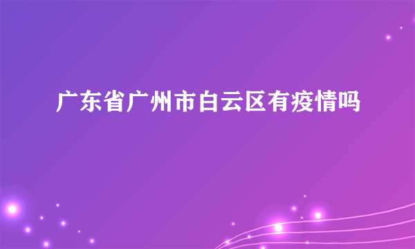 广东省广州市白云区有疫情吗