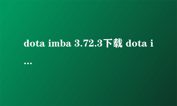 dota imba 3.72.3下载 dota imba 3.72.3地图下载