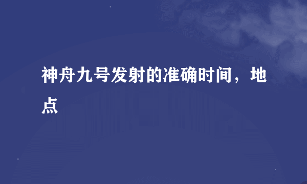 神舟九号发射的准确时间，地点