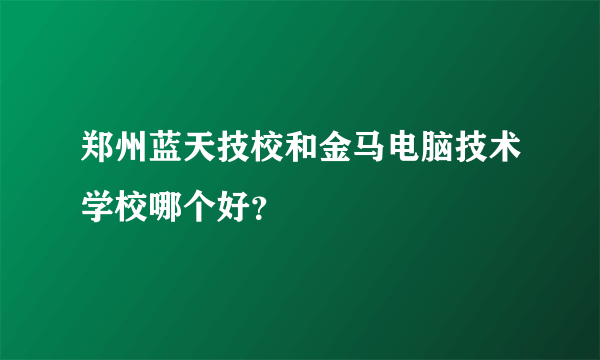 郑州蓝天技校和金马电脑技术学校哪个好？