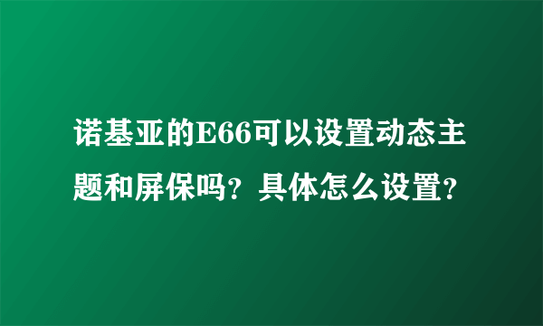 诺基亚的E66可以设置动态主题和屏保吗？具体怎么设置？