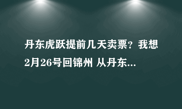 丹东虎跃提前几天卖票？我想2月26号回锦州 从丹东做虎跃回去 学生票提前几天买啊？几点发车。